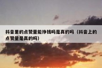 抖音里的点赞量能挣钱吗是真的吗（抖音上的点赞量是真的吗）