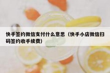 快手签约微信支付什么意思（快手小店微信扫码签约收手续费）