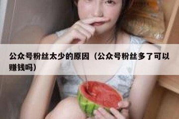公众号粉丝太少的原因（公众号粉丝多了可以赚钱吗）