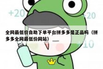 全网最低价自助下单平台拼多多是正品吗（拼多多全网最低价网站）