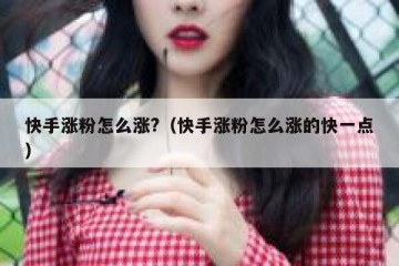 快手涨粉怎么涨?（快手涨粉怎么涨的快一点）