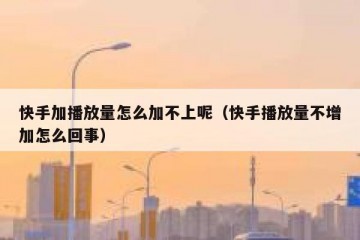 快手加播放量怎么加不上呢（快手播放量不增加怎么回事）