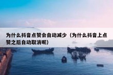 为什么抖音点赞会自动减少（为什么抖音上点赞之后自动取消呢）