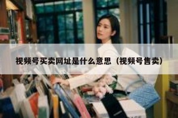 视频号买卖网址是什么意思（视频号售卖）