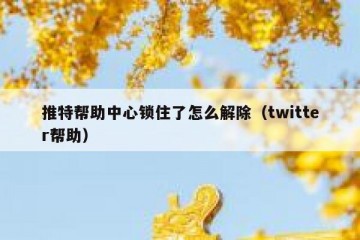 推特帮助中心锁住了怎么解除（twitter帮助）