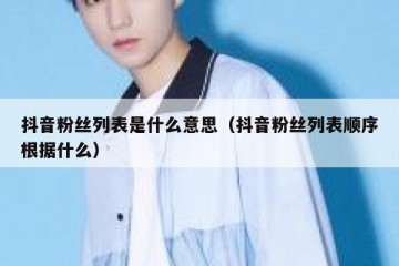 抖音粉丝列表是什么意思（抖音粉丝列表顺序根据什么）