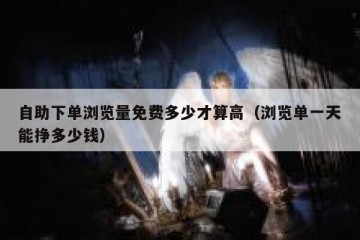 自助下单浏览量免费多少才算高（浏览单一天能挣多少钱）