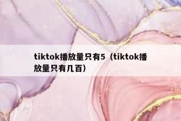 tiktok播放量只有5（tiktok播放量只有几百）