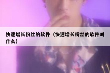 快速增长粉丝的软件（快速增长粉丝的软件叫什么）
