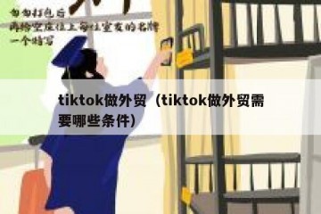 tiktok做外贸（tiktok做外贸需要哪些条件）