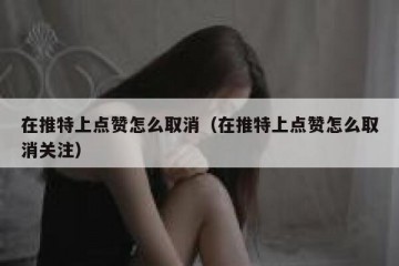 在推特上点赞怎么取消（在推特上点赞怎么取消关注）