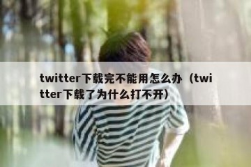 twitter下载完不能用怎么办（twitter下载了为什么打不开）