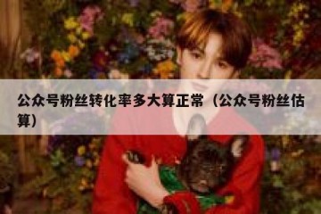 公众号粉丝转化率多大算正常（公众号粉丝估算）