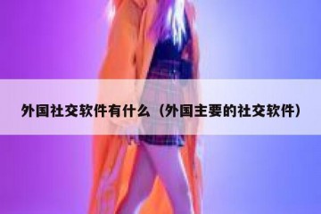 外国社交软件有什么（外国主要的社交软件）