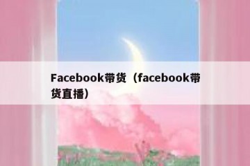 Facebook带货（facebook带货直播）