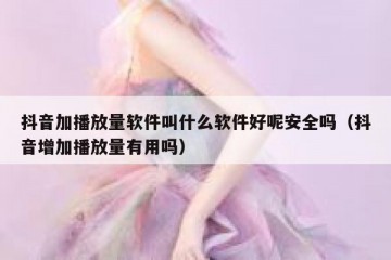 抖音加播放量软件叫什么软件好呢安全吗（抖音增加播放量有用吗）
