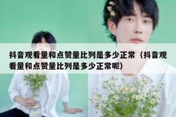 抖音观看量和点赞量比列是多少正常（抖音观看量和点赞量比列是多少正常呢）