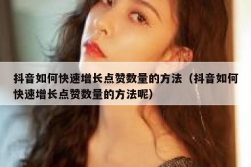抖音如何快速增长点赞数量的方法（抖音如何快速增长点赞数量的方法呢）