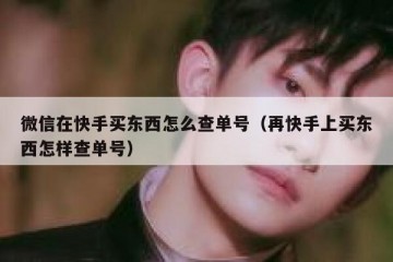微信在快手买东西怎么查单号（再快手上买东西怎样查单号）
