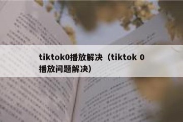 tiktok0播放解决（tiktok 0播放问题解决）