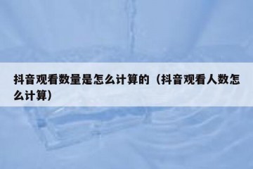抖音观看数量是怎么计算的（抖音观看人数怎么计算）
