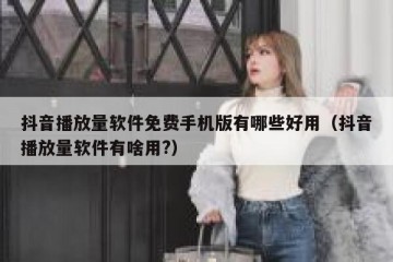 抖音播放量软件免费手机版有哪些好用（抖音播放量软件有啥用?）