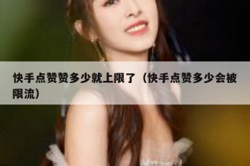 快手点赞赞多少就上限了（快手点赞多少会被限流）