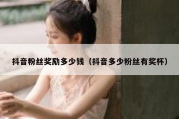 抖音粉丝奖励多少钱（抖音多少粉丝有奖杯）