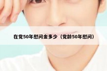 在党50年慰问金多少（党龄50年慰问）