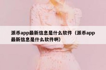 派币app最新信息是什么软件（派币app最新信息是什么软件啊）