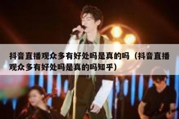 抖音直播观众多有好处吗是真的吗（抖音直播观众多有好处吗是真的吗知乎）