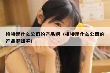 推特是什么公司的产品啊（推特是什么公司的产品啊知乎）