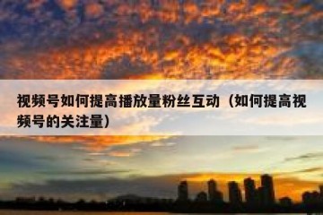 视频号如何提高播放量粉丝互动（如何提高视频号的关注量）
