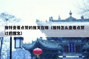 推特查看点赞的推文在哪（推特怎么查看点赞过的推文）