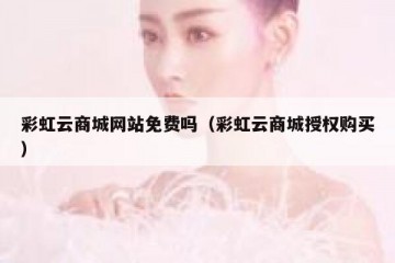 彩虹云商城网站免费吗（彩虹云商城授权购买）