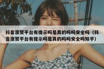 抖音涨赞平台有提示吗是真的吗吗安全吗（抖音涨赞平台有提示吗是真的吗吗安全吗知乎）