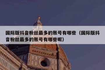 国际版抖音粉丝最多的账号有哪些（国际版抖音粉丝最多的账号有哪些呢）