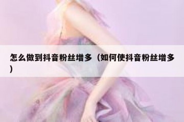 怎么做到抖音粉丝增多（如何使抖音粉丝增多）