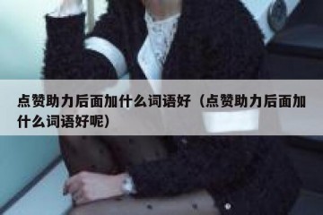 点赞助力后面加什么词语好（点赞助力后面加什么词语好呢）