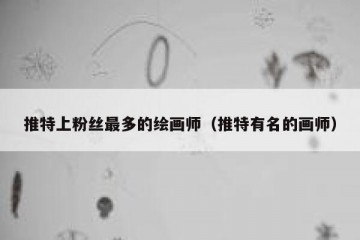 推特上粉丝最多的绘画师（推特有名的画师）