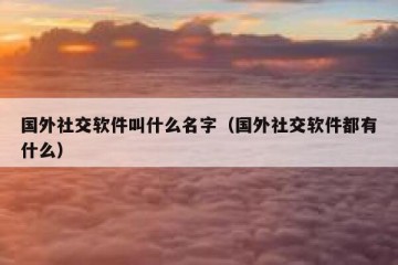 国外社交软件叫什么名字（国外社交软件都有什么）