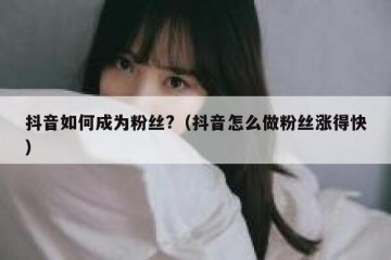 抖音如何成为粉丝?（抖音怎么做粉丝涨得快）
