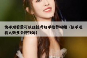 快手观看量可以赚钱吗知乎推荐视频（快手观看人数多会赚钱吗）