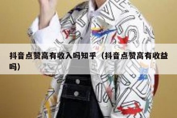 抖音点赞高有收入吗知乎（抖音点赞高有收益吗）