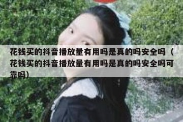 花钱买的抖音播放量有用吗是真的吗安全吗（花钱买的抖音播放量有用吗是真的吗安全吗可靠吗）