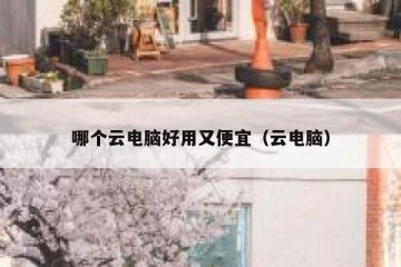 哪个云电脑好用又便宜（云电脑）