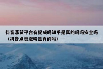 抖音涨赞平台有提成吗知乎是真的吗吗安全吗（抖音点赞涨粉是真的吗）
