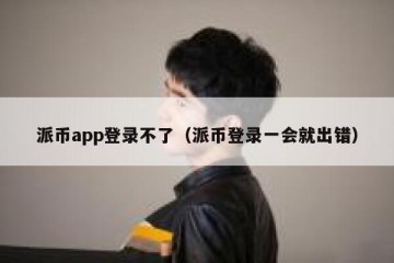 派币app登录不了（派币登录一会就出错）