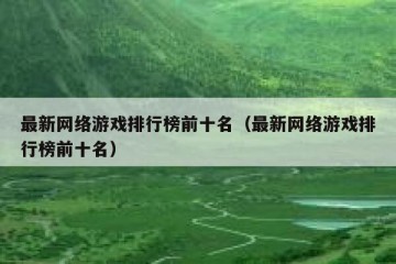 最新网络游戏排行榜前十名（最新网络游戏排行榜前十名）