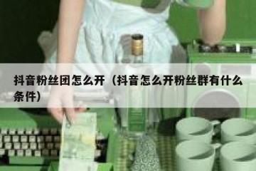 抖音粉丝团怎么开（抖音怎么开粉丝群有什么条件）